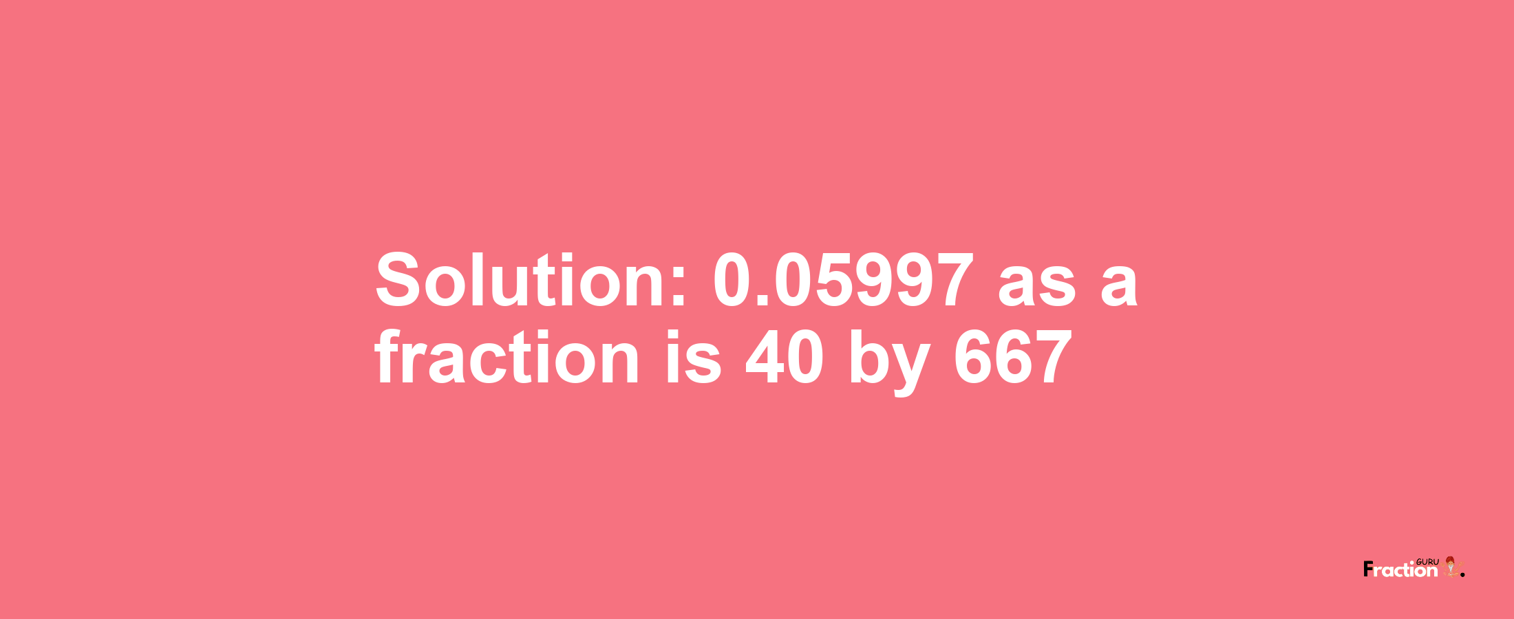 Solution:0.05997 as a fraction is 40/667